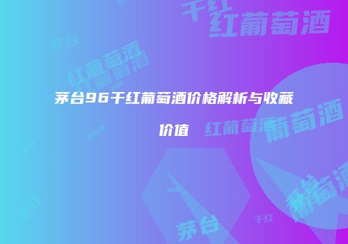 茅台96干红葡萄酒价格解析与收藏价值