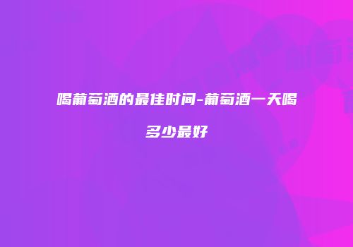 喝葡萄酒的最佳时间-葡萄酒一天喝多少最好