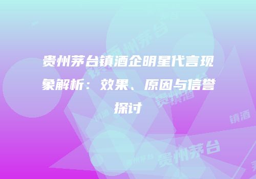 贵州茅台镇酒企明星代言现象解析：效果、原因与信誉探讨