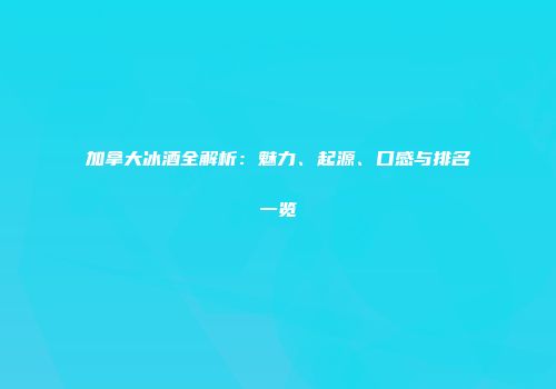 加拿大冰酒全解析：魅力、起源、口感与排名一览