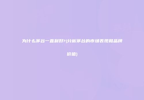 为什么茅台一直利好?(分析茅台的市场表现和品牌价值)