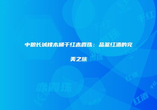 中粮长城橡木桶干红赤霞珠：品鉴红酒的完美之旅