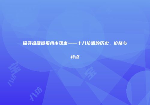 探寻福建省福州市瑰宝——十八坊酒的历史、价格与特点