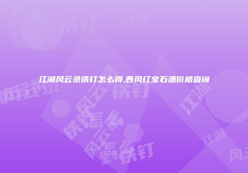 江湖风云录铁钉怎么得,西风红宝石酒价格查询