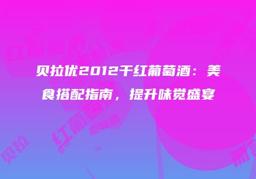 贝拉优2012干红葡萄酒：美食搭配指南，提升味觉盛宴