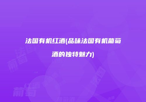 法国有机红酒(品味法国有机葡萄酒的独特魅力)