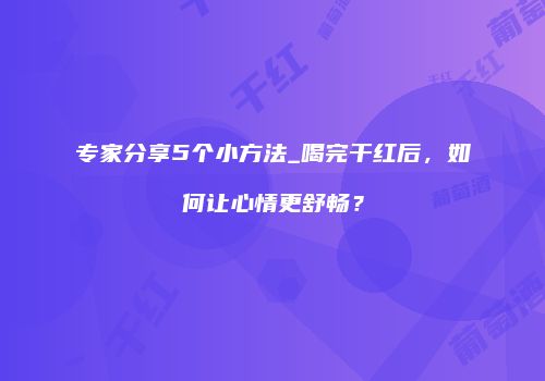 专家分享5个小方法_喝完干红后，如何让心情更舒畅？