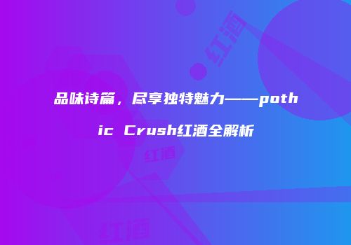 品味诗篇，尽享独特魅力——pothic Crush红酒全解析