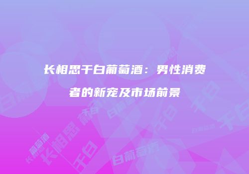 长相思干白葡萄酒：男性消费者的新宠及市场前景