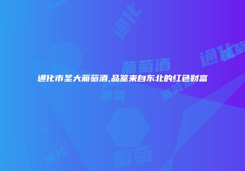 通化市圣大葡萄酒,品鉴来自东北的红色财富