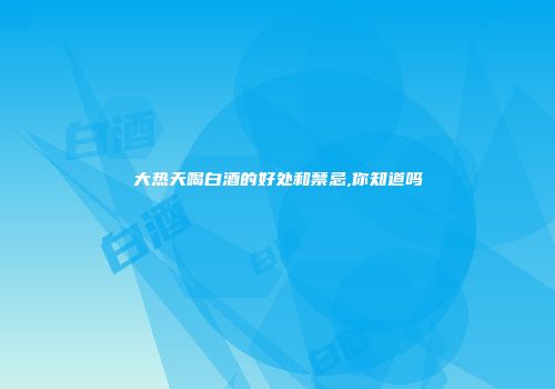 大热天喝白酒的好处和禁忌,你知道吗