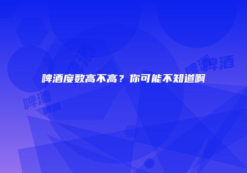 啤酒度数高不高？你可能不知道啊