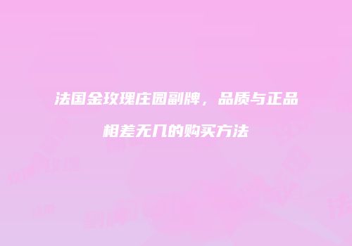法国金玫瑰庄园副牌，品质与正品相差无几的购买方法