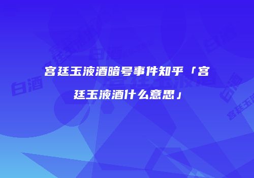 宫廷玉液酒暗号事件知乎「宫廷玉液酒什么意思」