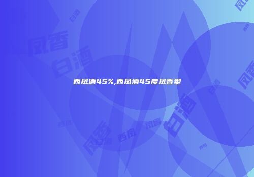 西凤酒45%,西凤酒45度凤香型