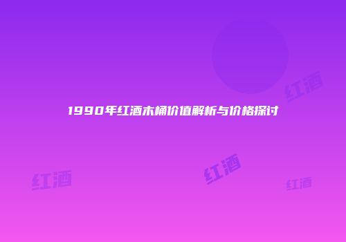1990年红酒木桶价值解析与价格探讨