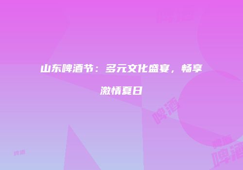 山东啤酒节：多元文化盛宴，畅享激情夏日