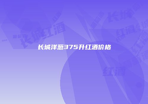 长城洋葱375升红酒价格