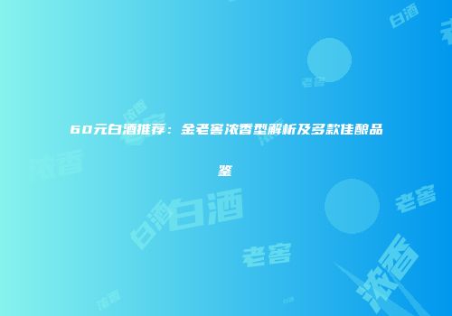 60元白酒推荐：金老窖浓香型解析及多款佳酿品鉴