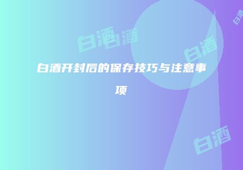 白酒开封后的保存技巧与注意事项