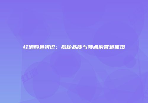 红酒颜色辨识：揭秘品质与特点的直观体现