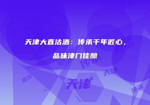 天津大直沽酒：传承千年匠心，品味津门佳酿