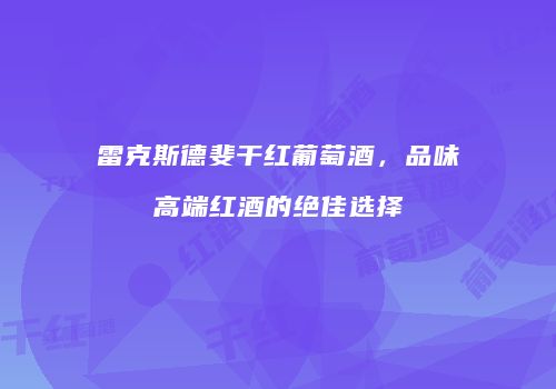雷克斯德斐干红葡萄酒，品味高端红酒的绝佳选择