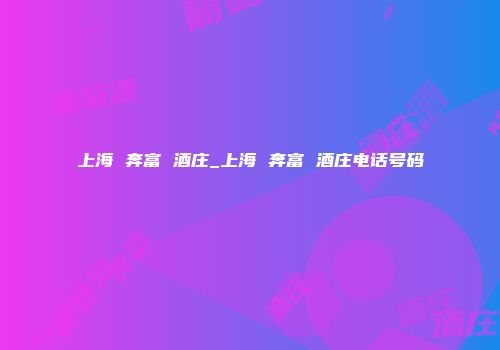 上海 奔富 酒庄_上海 奔富 酒庄电话号码