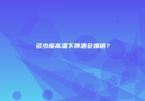 多少度高温下啤酒会爆晒？