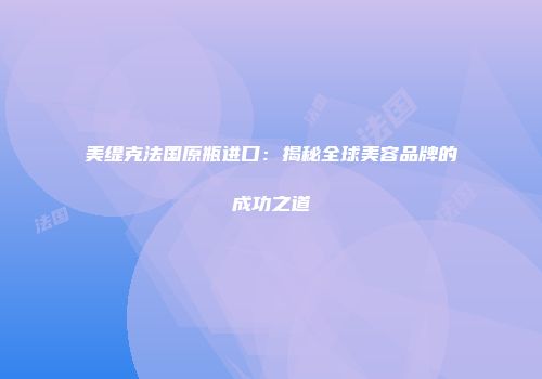美缇克法国原瓶进口：揭秘全球美容品牌的成功之道