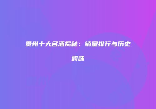 贵州十大名酒揭秘：销量排行与历史韵味