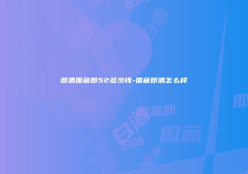 郎酒国藏郎52多少钱-国藏郎酒怎么样