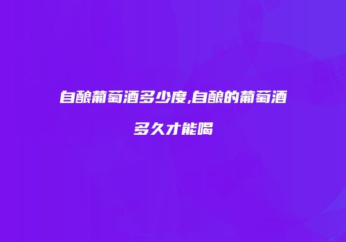 自酿葡萄酒多少度,自酿的葡萄酒多久才能喝
