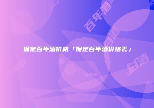 保定百年酒价格「保定百年酒价格表」