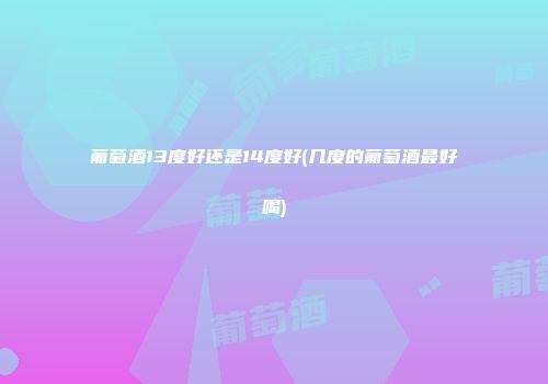 葡萄酒13度好还是14度好(几度的葡萄酒最好喝)