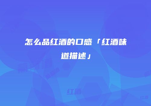怎么品红酒的口感「红酒味道描述」