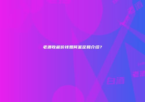 老酒收藏价钱如何鉴定和介绍？