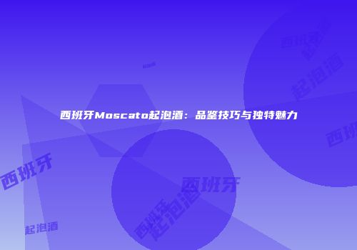 西班牙Moscato起泡酒：品鉴技巧与独特魅力
