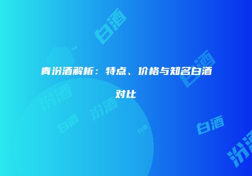 青汾酒解析：特点、价格与知名白酒对比