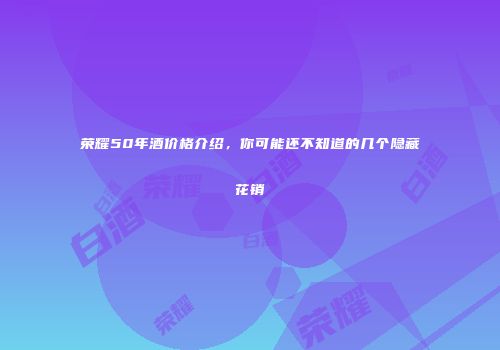 荣耀50年酒价格介绍，你可能还不知道的几个隐藏花销