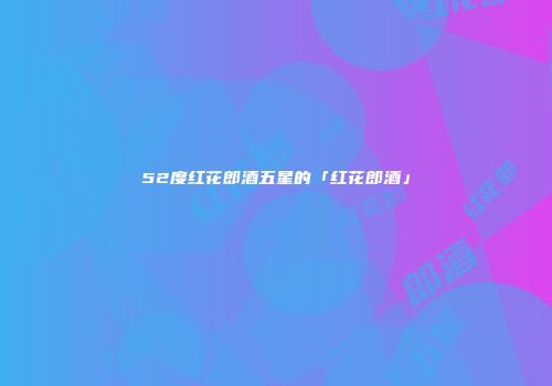 52度红花郎酒五星的「红花郎酒」