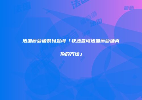 法国葡萄酒条码查询「快速查询法国葡萄酒真伪的方法」