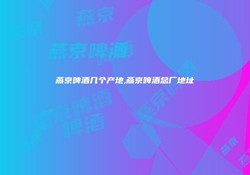 燕京啤酒几个产地,燕京啤酒总厂地址