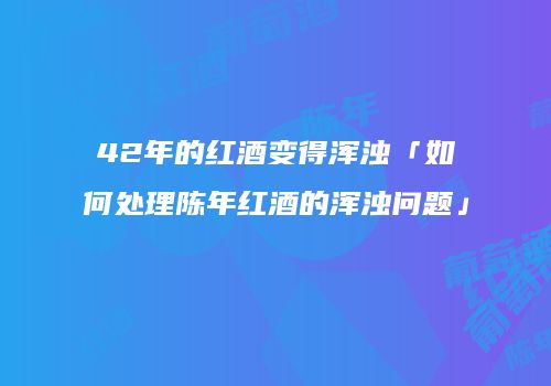 42年的红酒变得浑浊「如何处理陈年红酒的浑浊问题」