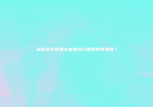 米放多少啤酒才能煮出口感好的啤酒饭？