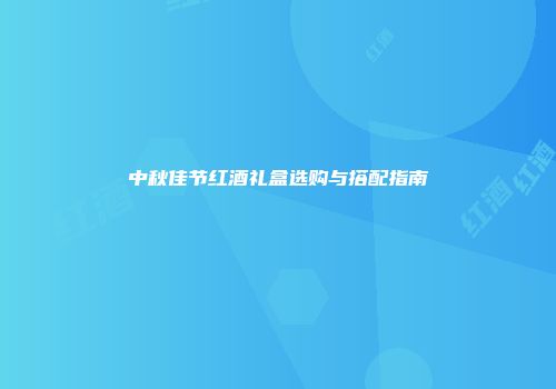 中秋佳节红酒礼盒选购与搭配指南