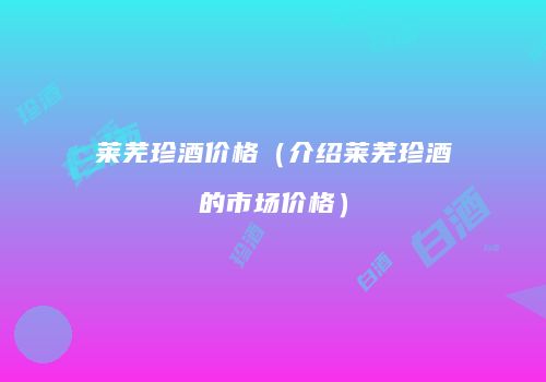 莱芜珍酒价格（介绍莱芜珍酒的市场价格）