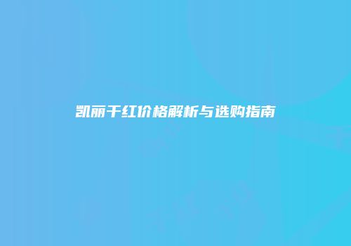 凯丽干红价格解析与选购指南
