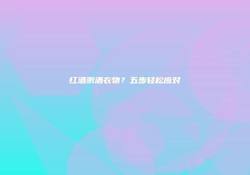 红酒溅洒衣物？五步轻松应对