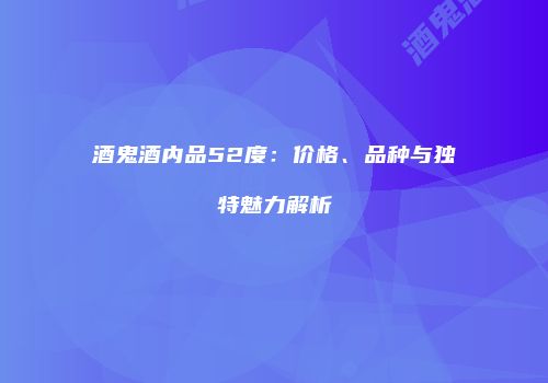 酒鬼酒内品52度：价格、品种与独特魅力解析